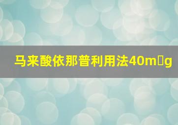 马来酸依那普利用法40m g